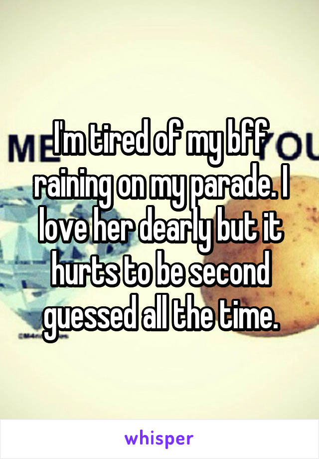 I'm tired of my bff raining on my parade. I love her dearly but it hurts to be second guessed all the time.