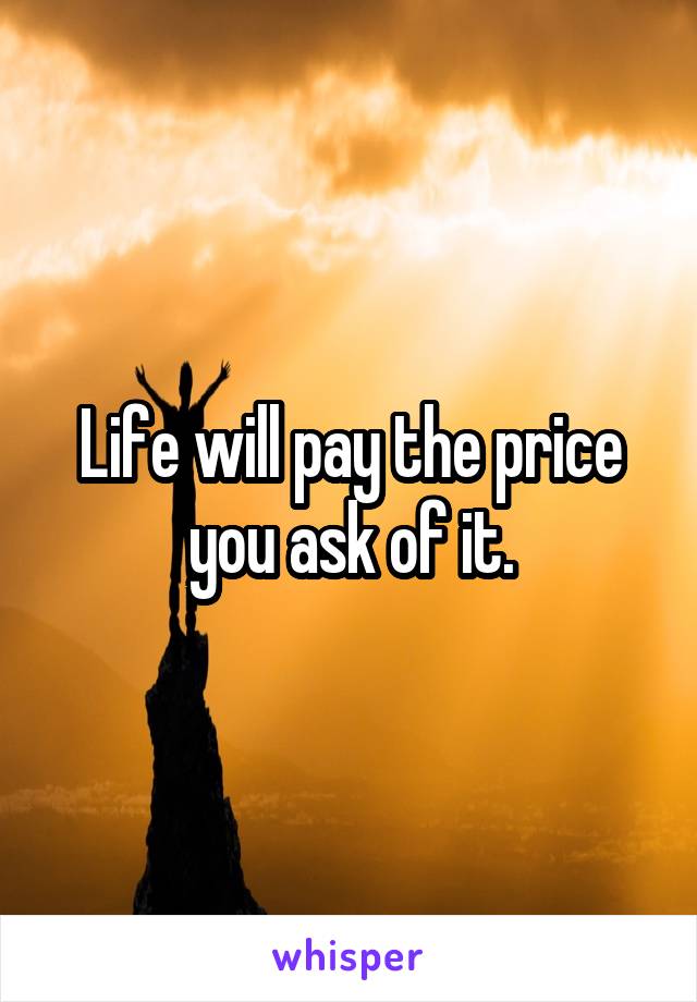 Life will pay the price you ask of it.