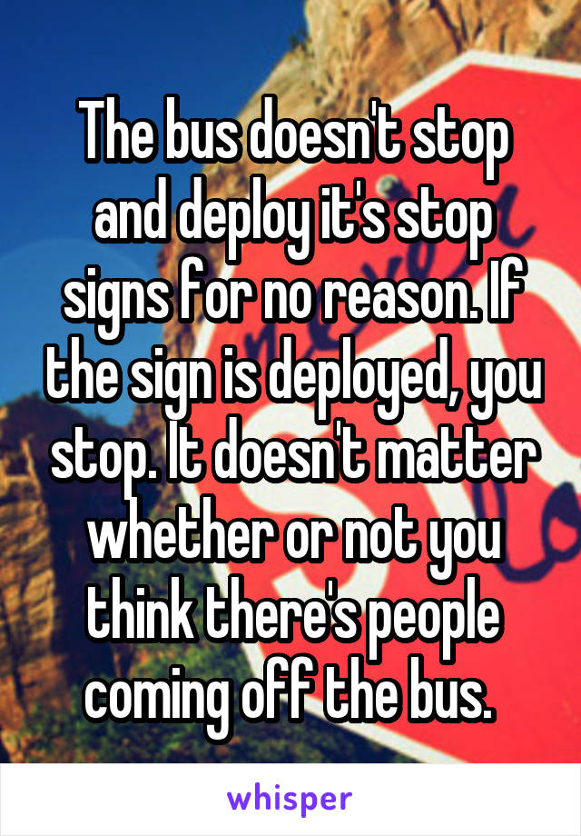 The bus doesn't stop and deploy it's stop signs for no reason. If the sign is deployed, you stop. It doesn't matter whether or not you think there's people coming off the bus. 