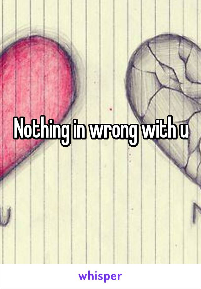 Nothing in wrong with u
