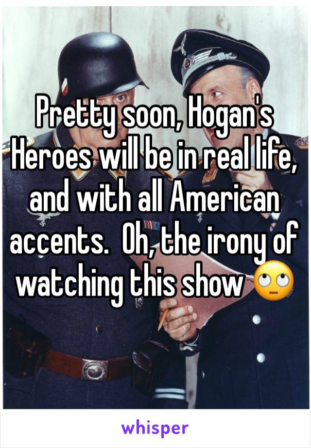 Pretty soon, Hogan's Heroes will be in real life, and with all American accents.  Oh, the irony of watching this show 🙄