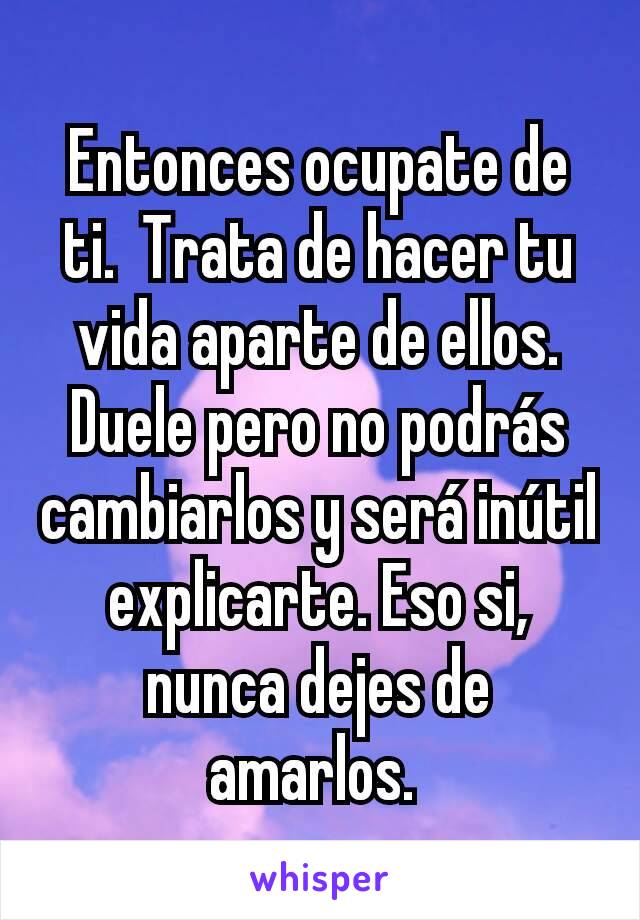 Entonces ocupate de ti.  Trata de hacer tu vida aparte de ellos. Duele pero no podrás cambiarlos y será inútil explicarte. Eso si, nunca dejes de amarlos. 