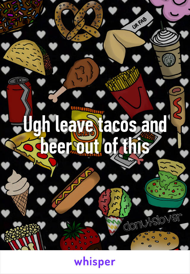 Ugh leave tacos and beer out of this