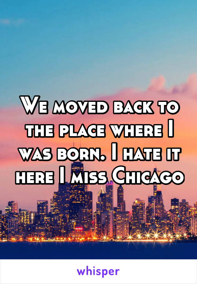 We moved back to the place where I was born. I hate it here I miss Chicago