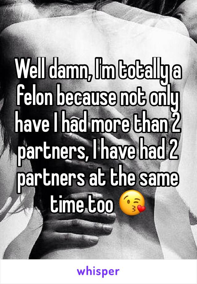 Well damn, I'm totally a felon because not only have I had more than 2 partners, I have had 2 partners at the same time too 😘