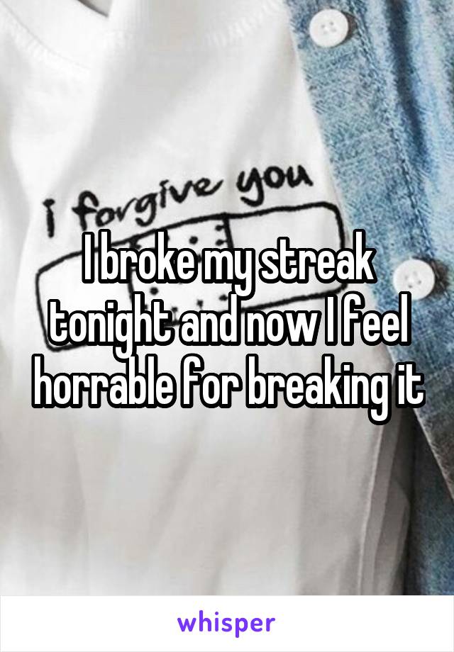 I broke my streak tonight and now I feel horrable for breaking it