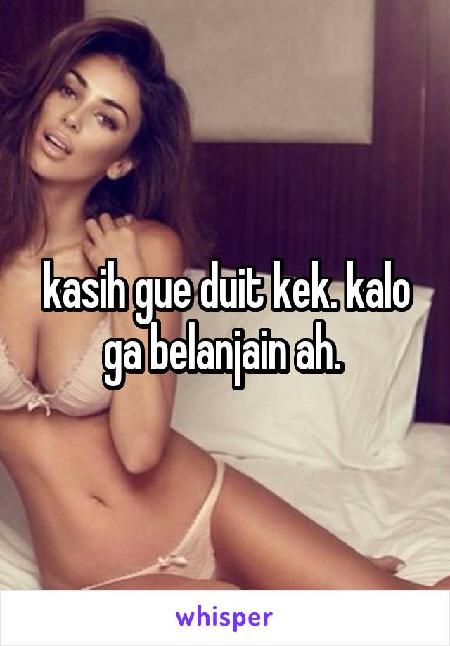 kasih gue duit kek. kalo ga belanjain ah. 