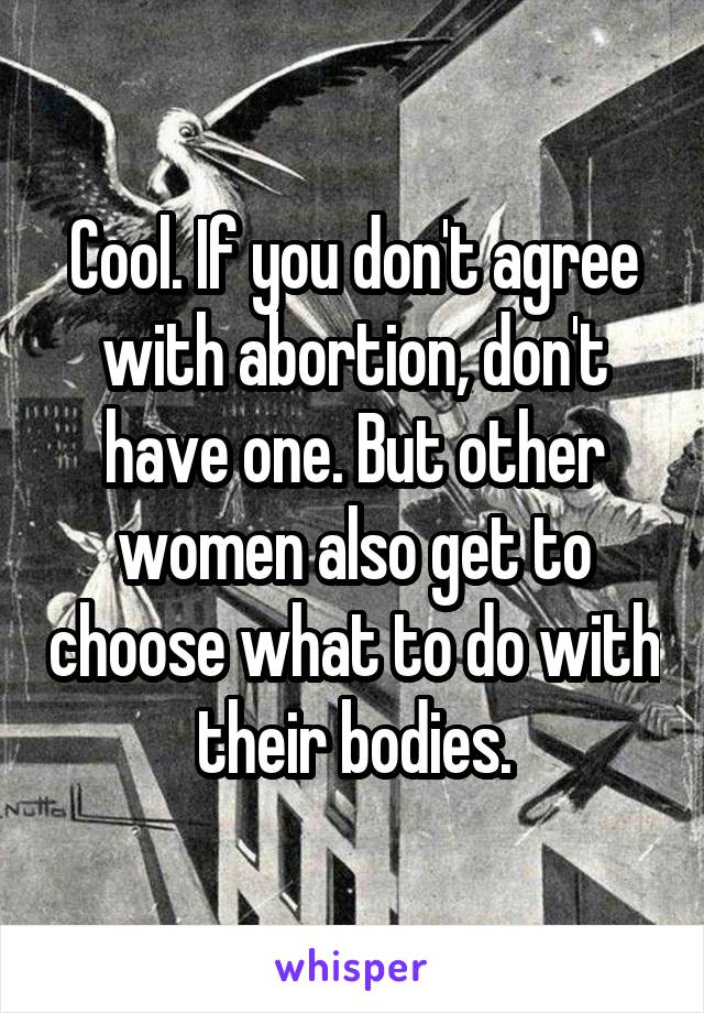 Cool. If you don't agree with abortion, don't have one. But other women also get to choose what to do with their bodies.