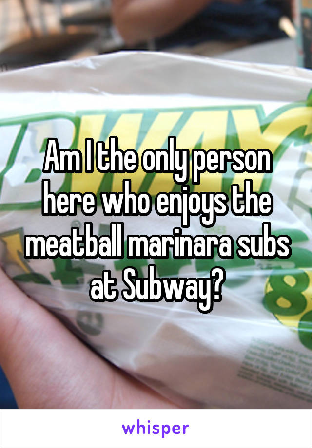 Am I the only person here who enjoys the meatball marinara subs at Subway?