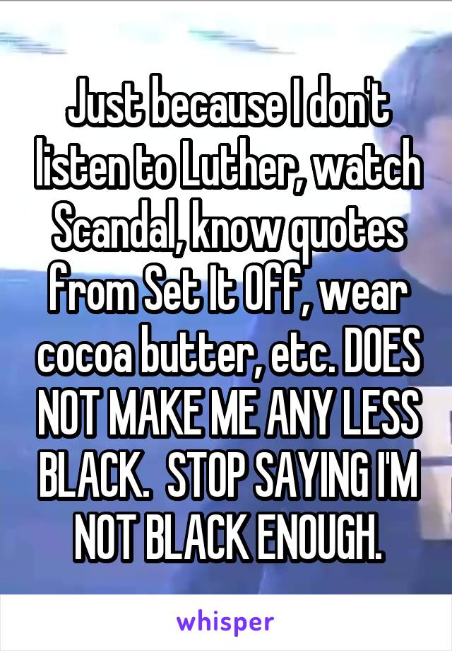 Just because I don't listen to Luther, watch Scandal, know quotes from Set It Off, wear cocoa butter, etc. DOES NOT MAKE ME ANY LESS BLACK.  STOP SAYING I'M NOT BLACK ENOUGH.