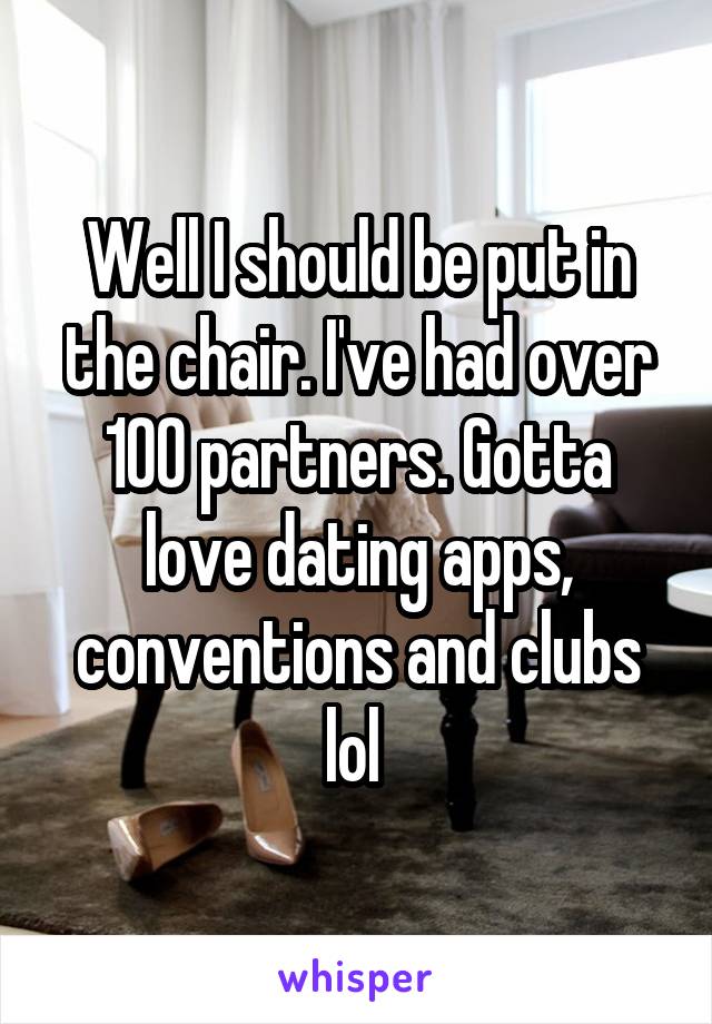 Well I should be put in the chair. I've had over 100 partners. Gotta love dating apps, conventions and clubs lol 