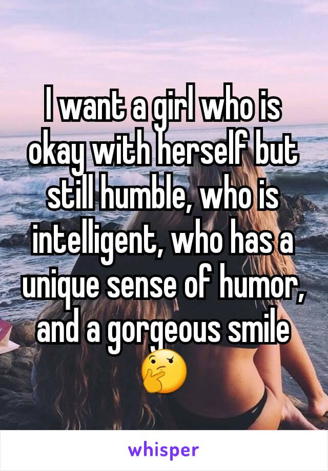 I want a girl who is okay with herself but still humble, who is intelligent, who has a unique sense of humor, and a gorgeous smile 🤔