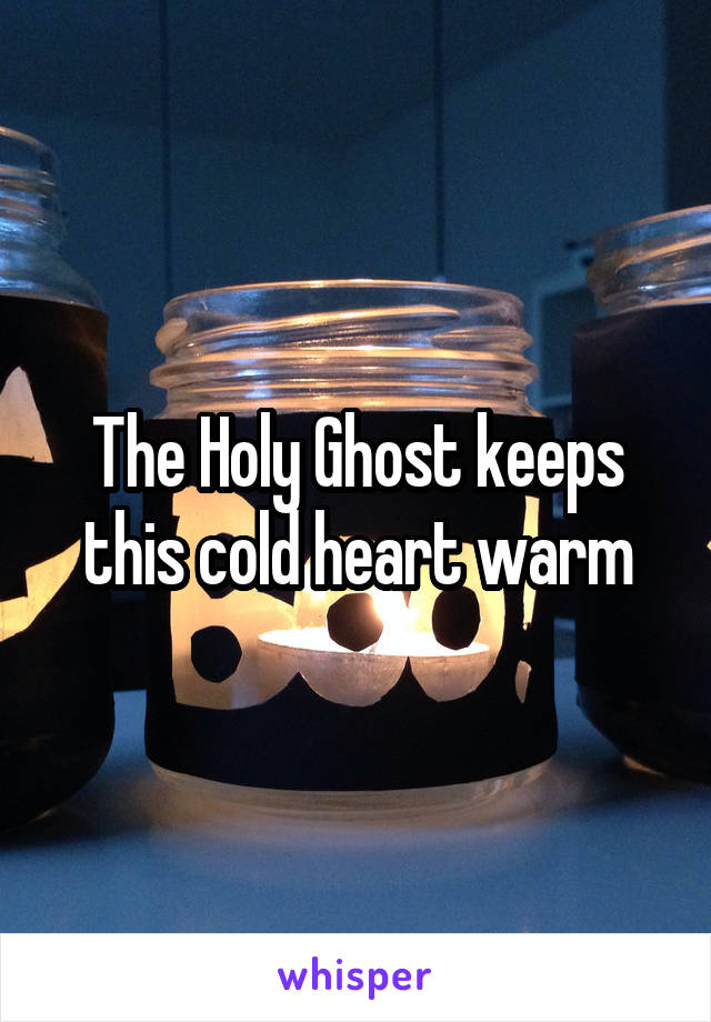 The Holy Ghost keeps this cold heart warm