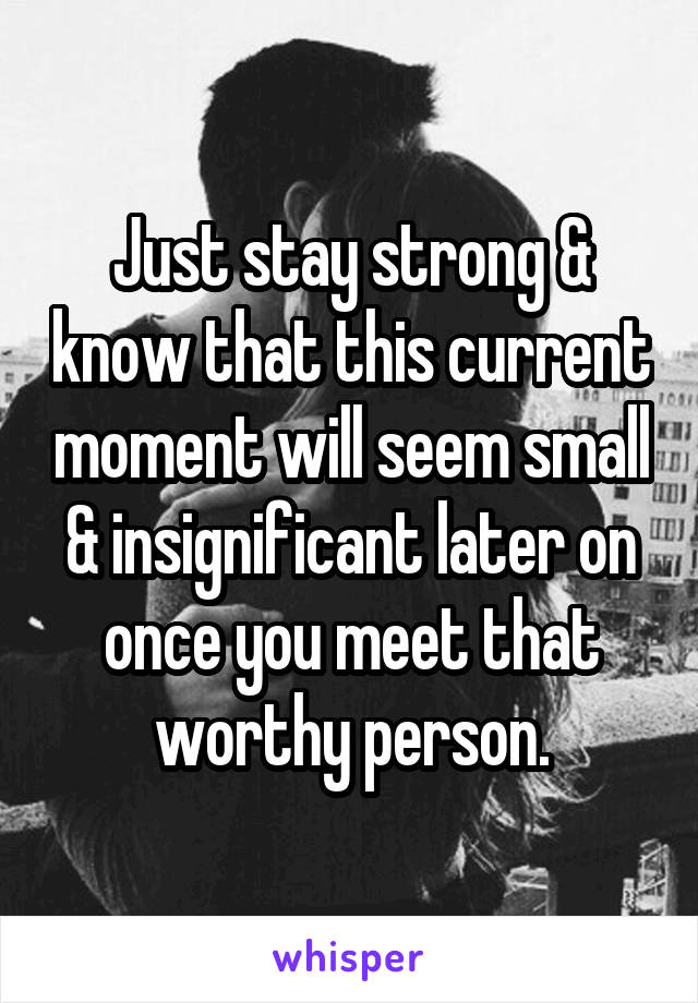 Just stay strong & know that this current moment will seem small & insignificant later on once you meet that worthy person.