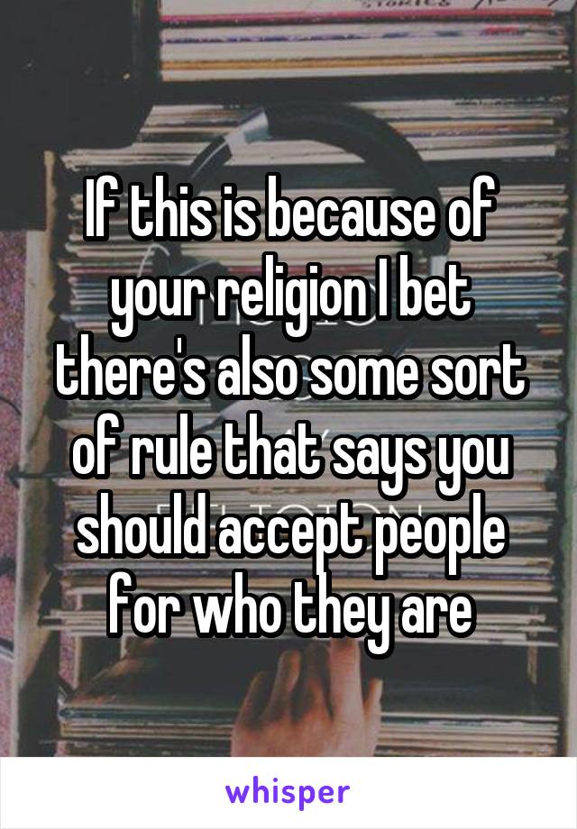 If this is because of your religion I bet there's also some sort of rule that says you should accept people for who they are