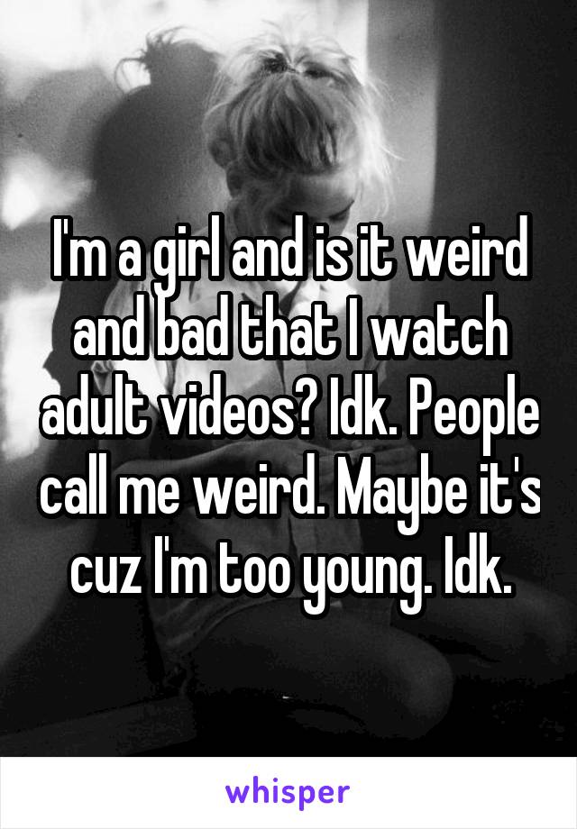 I'm a girl and is it weird and bad that I watch adult videos? Idk. People call me weird. Maybe it's cuz I'm too young. Idk.