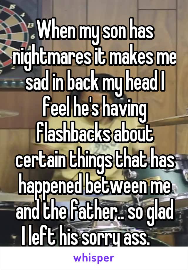 When my son has nightmares it makes me sad in back my head I feel he's having flashbacks about certain things that has happened between me and the father.. so glad I left his sorry ass.     