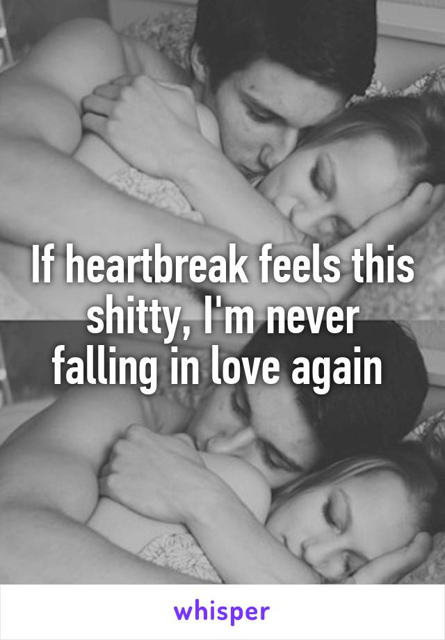 If heartbreak feels this shitty, I'm never falling in love again 