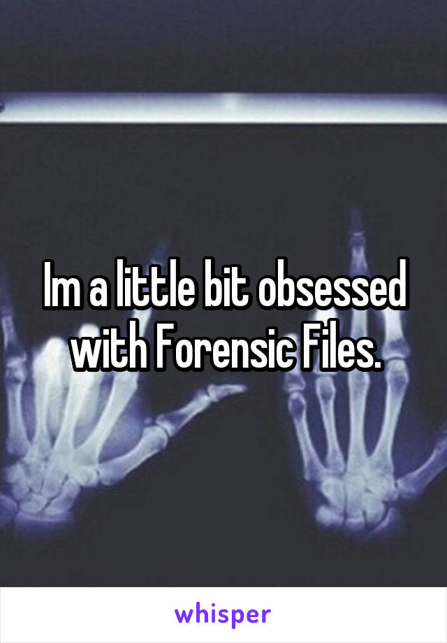 Im a little bit obsessed with Forensic Files.