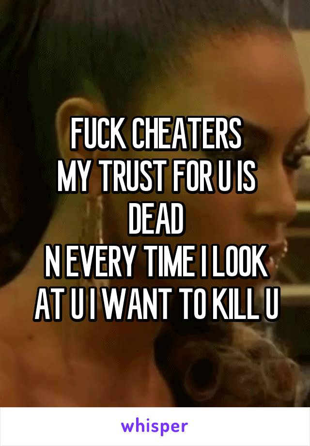 FUCK CHEATERS
MY TRUST FOR U IS DEAD
N EVERY TIME I LOOK AT U I WANT TO KILL U