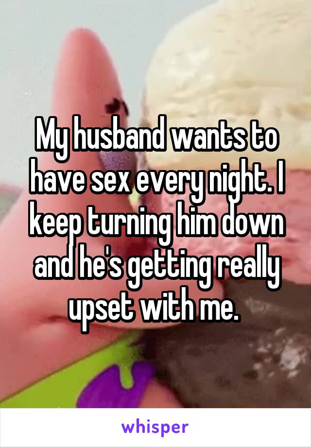 My husband wants to have sex every night. I keep turning him down and he's getting really upset with me. 