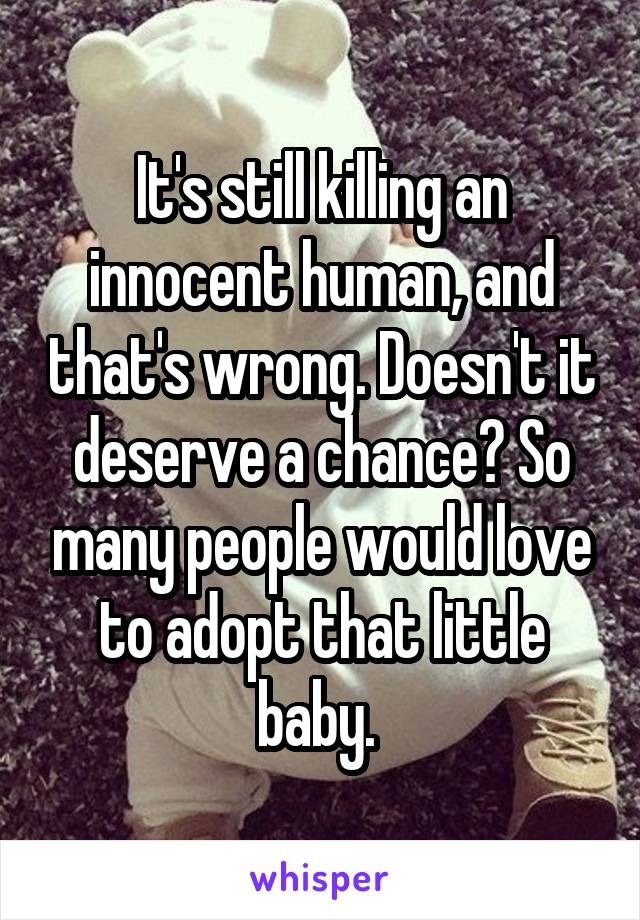 It's still killing an innocent human, and that's wrong. Doesn't it deserve a chance? So many people would love to adopt that little baby. 