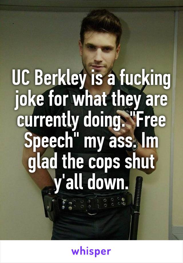 UC Berkley is a fucking joke for what they are currently doing. "Free Speech" my ass. Im glad the cops shut y'all down.