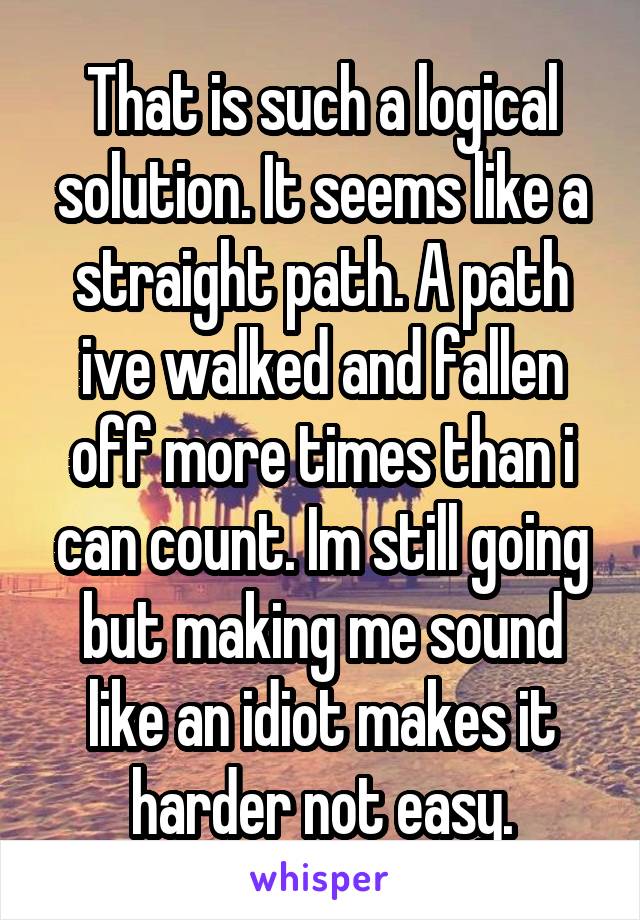 That is such a logical solution. It seems like a straight path. A path ive walked and fallen off more times than i can count. Im still going but making me sound like an idiot makes it harder not easy.