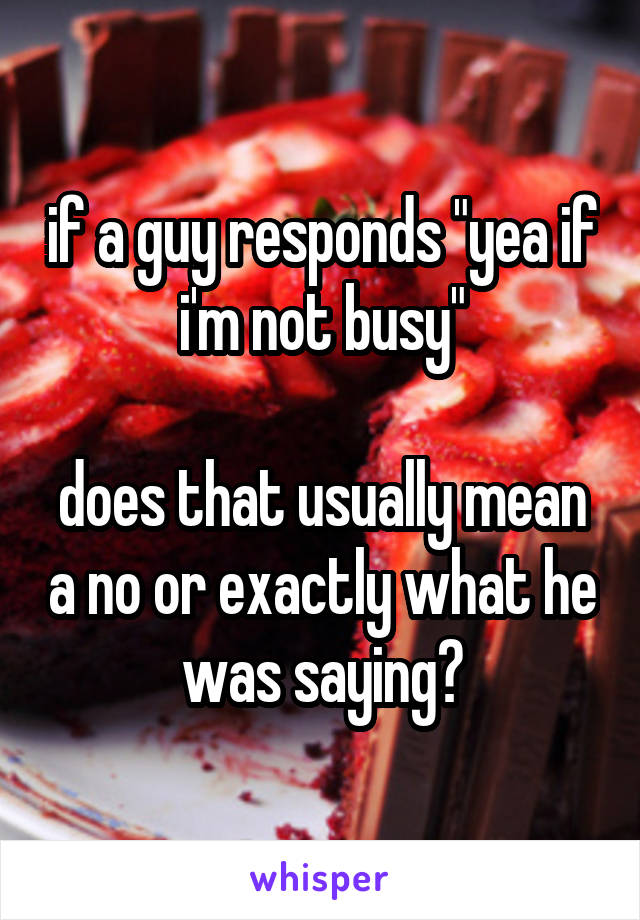 if a guy responds "yea if i'm not busy"

does that usually mean a no or exactly what he was saying?