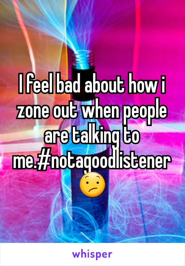 I feel bad about how i zone out when people are talking to me.#notagoodlistener
😕