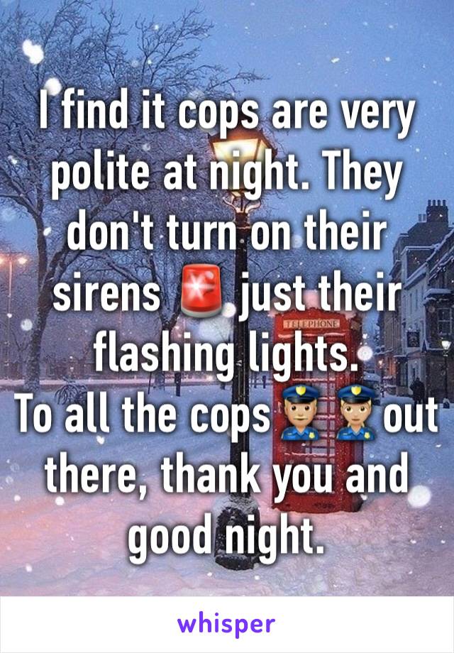 I find it cops are very polite at night. They don't turn on their sirens 🚨 just their flashing lights.
To all the cops👮🏼👮🏼‍♀️out there, thank you and good night.