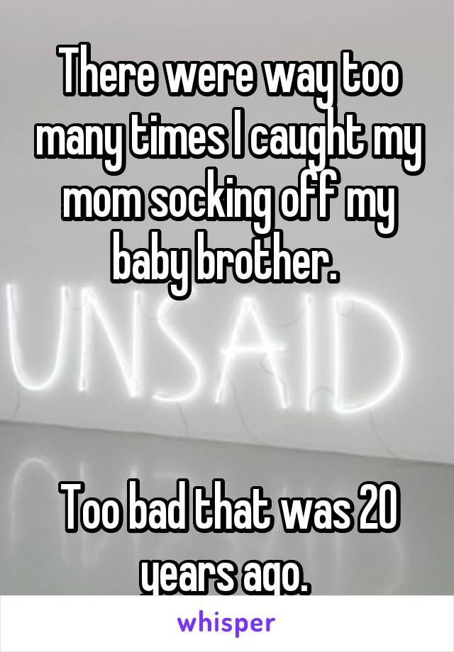 There were way too many times I caught my mom socking off my baby brother. 



Too bad that was 20 years ago. 