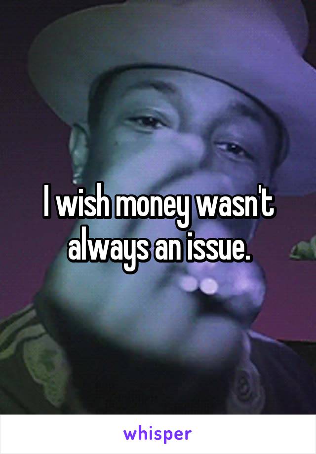 I wish money wasn't always an issue.