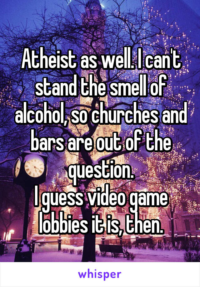 Atheist as well. I can't stand the smell of alcohol, so churches and bars are out of the question.
I guess video game lobbies it is, then.