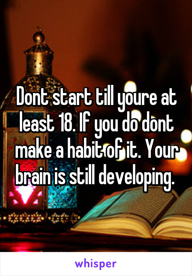 Dont start till youre at least 18. If you do dont make a habit of it. Your brain is still developing. 