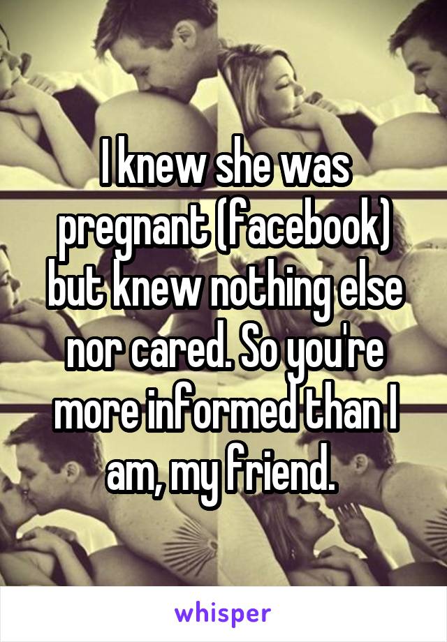 I knew she was pregnant (facebook) but knew nothing else nor cared. So you're more informed than I am, my friend. 