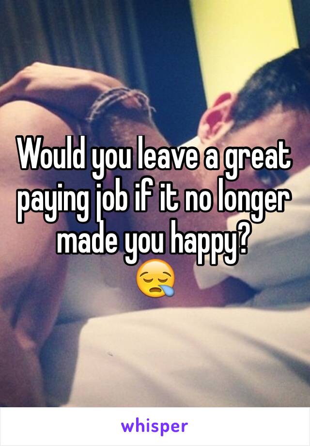 Would you leave a great paying job if it no longer made you happy? 
😪