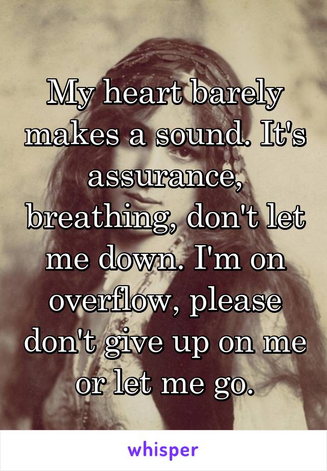 My heart barely makes a sound. It's assurance, breathing, don't let me down. I'm on overflow, please don't give up on me or let me go.