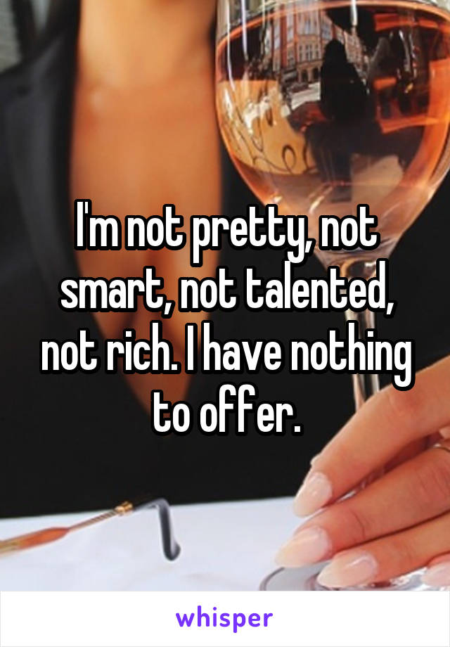 I'm not pretty, not smart, not talented, not rich. I have nothing to offer.