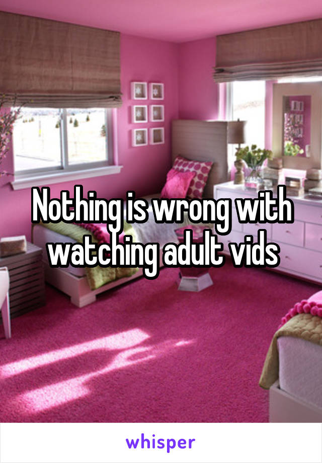 Nothing is wrong with watching adult vids