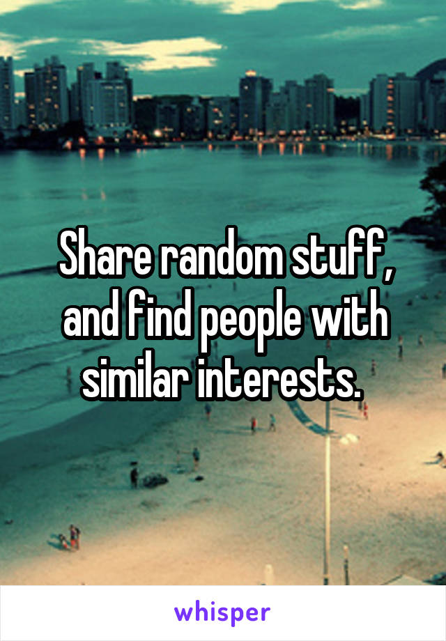 Share random stuff, and find people with similar interests. 