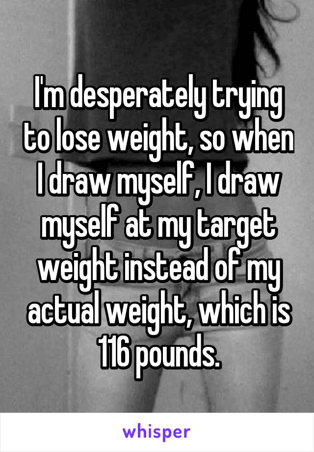 I'm desperately trying to lose weight, so when I draw myself, I draw myself at my target weight instead of my actual weight, which is 116 pounds.