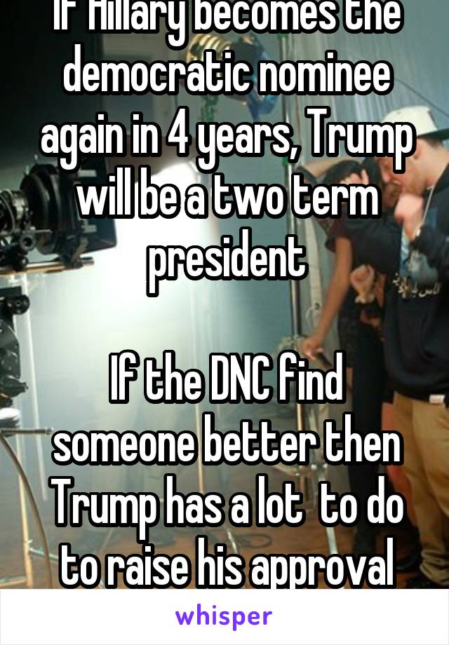 If Hillary becomes the democratic nominee again in 4 years, Trump will be a two term president

If the DNC find someone better then Trump has a lot  to do to raise his approval rating