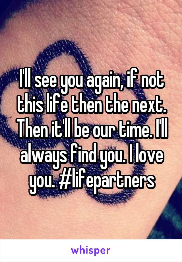 I'll see you again, if not this life then the next. Then it'll be our time. I'll always find you. I love you. #lifepartners