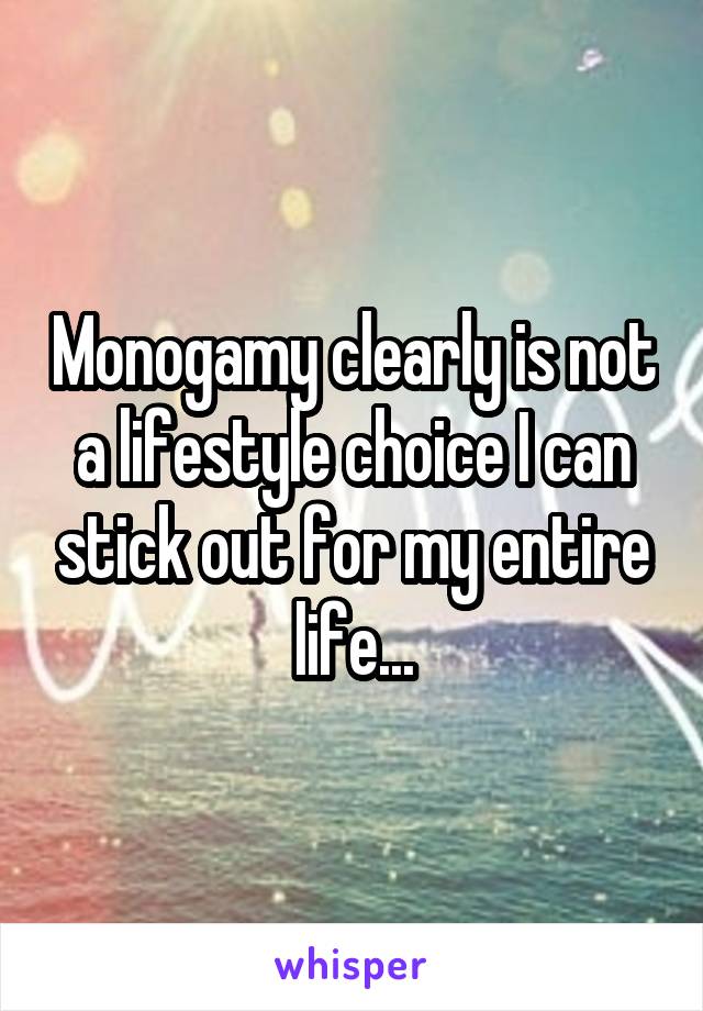 Monogamy clearly is not a lifestyle choice I can stick out for my entire life...