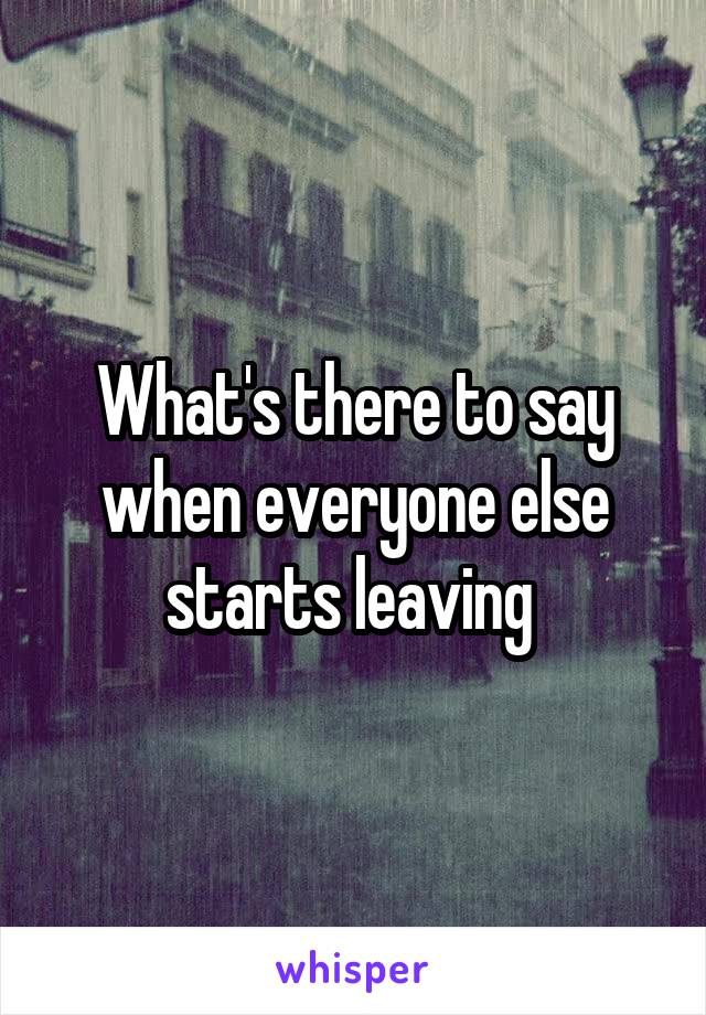 What's there to say when everyone else starts leaving 