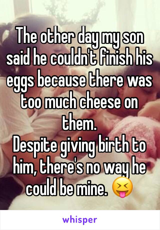 The other day my son said he couldn't finish his eggs because there was too much cheese on them.
Despite giving birth to him, there's no way he could be mine. 😝