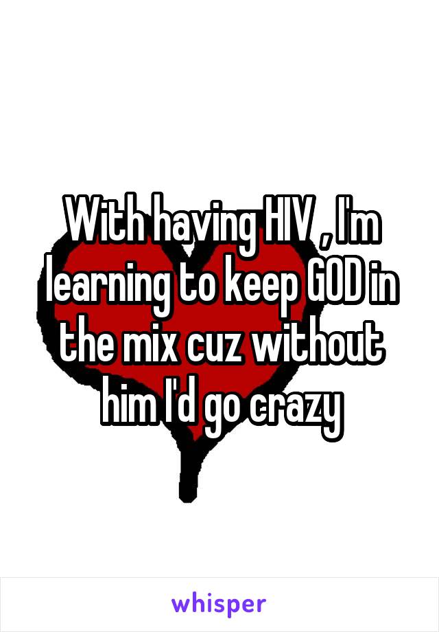 With having HIV , I'm learning to keep GOD in the mix cuz without him I'd go crazy