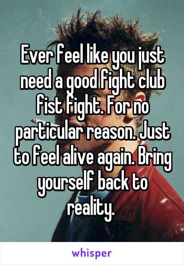 Ever feel like you just need a good fight club fist fight. For no particular reason. Just to feel alive again. Bring yourself back to reality. 