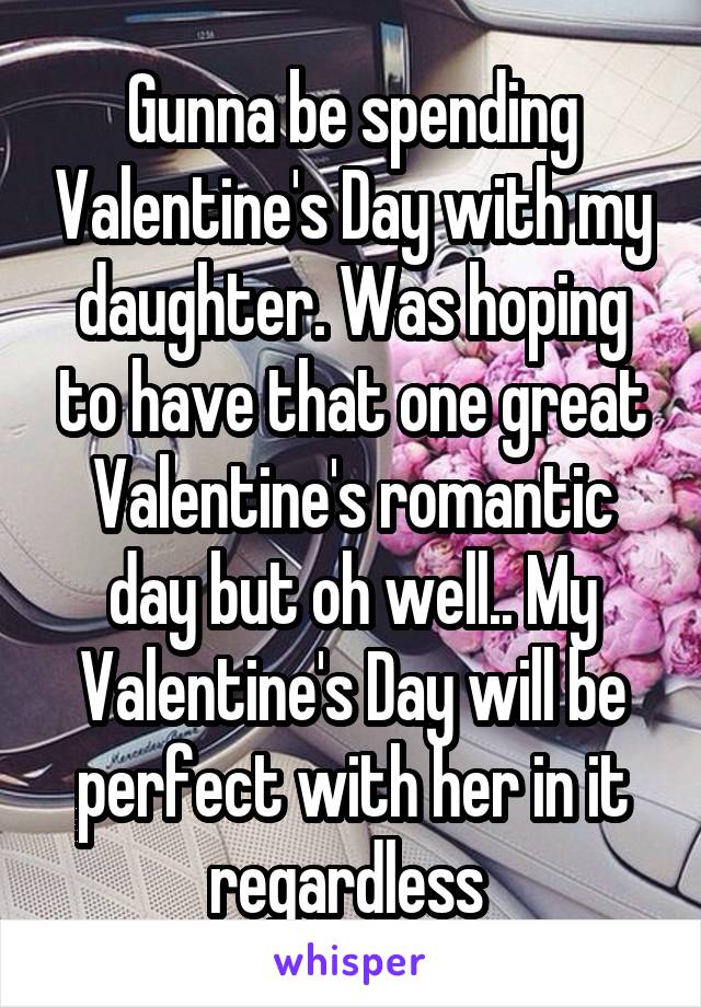 Gunna be spending Valentine's Day with my daughter. Was hoping to have that one great Valentine's romantic day but oh well.. My Valentine's Day will be perfect with her in it regardless 